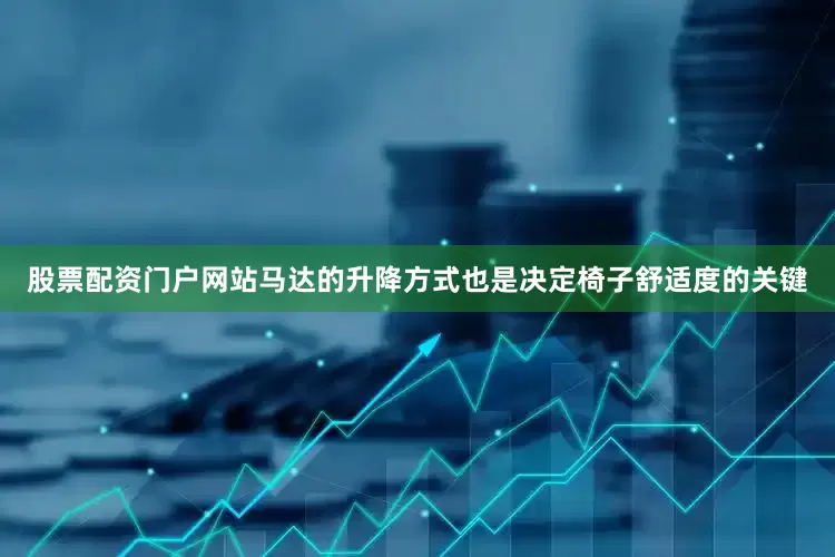 股票配资门户网站马达的升降方式也是决定椅子舒适度的关键