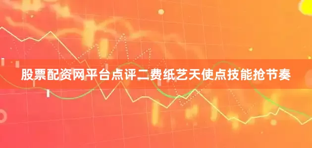 股票配资网平台点评二费纸艺天使点技能抢节奏