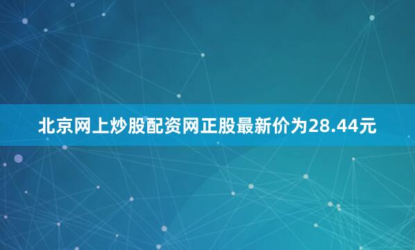 北京网上炒股配资网正股最新价为28.44元