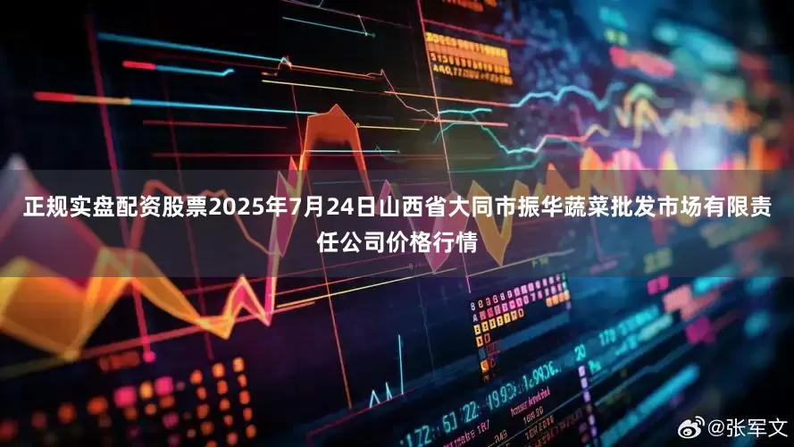 正规实盘配资股票2025年7月24日山西省大同市振华蔬菜批发市场有限责任公司价格行情