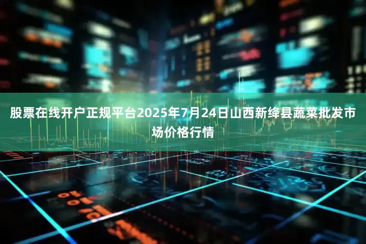 股票在线开户正规平台2025年7月24日山西新绛县蔬菜批发市场价格行情