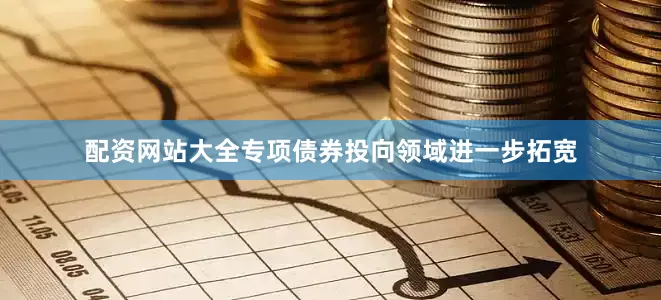配资网站大全专项债券投向领域进一步拓宽
