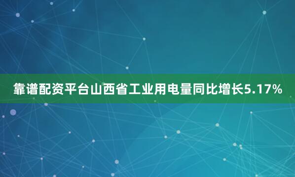 靠谱配资平台山西省工业用电量同比增长5.17%