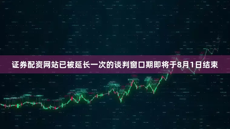证券配资网站已被延长一次的谈判窗口期即将于8月1日结束