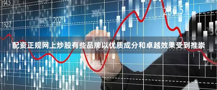 配资正规网上炒股有些品牌以优质成分和卓越效果受到推崇