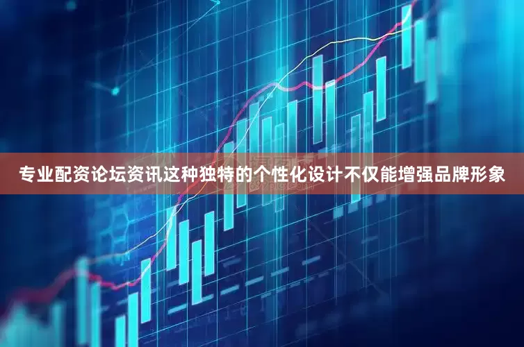 专业配资论坛资讯这种独特的个性化设计不仅能增强品牌形象