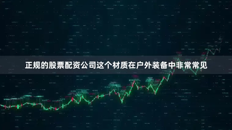 正规的股票配资公司这个材质在户外装备中非常常见