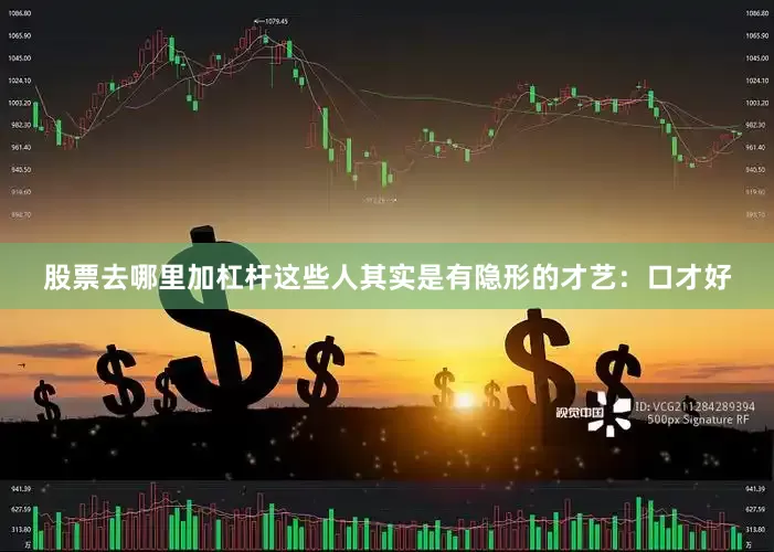 股票去哪里加杠杆这些人其实是有隐形的才艺：口才好