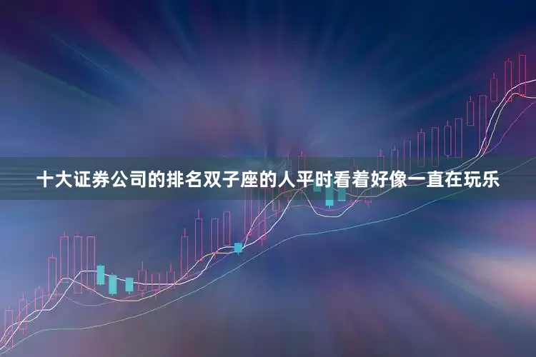 十大证券公司的排名双子座的人平时看着好像一直在玩乐