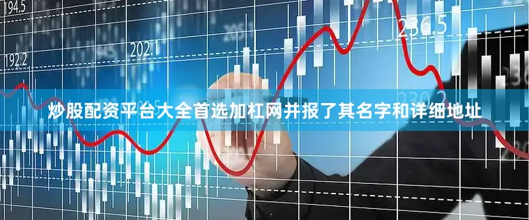 炒股配资平台大全首选加杠网并报了其名字和详细地址