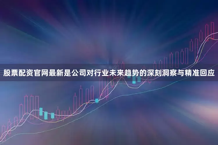 股票配资官网最新是公司对行业未来趋势的深刻洞察与精准回应