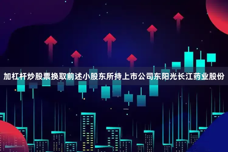 加杠杆炒股票换取前述小股东所持上市公司东阳光长江药业股份