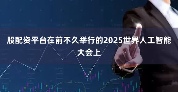 股配资平台在前不久举行的2025世界人工智能大会上