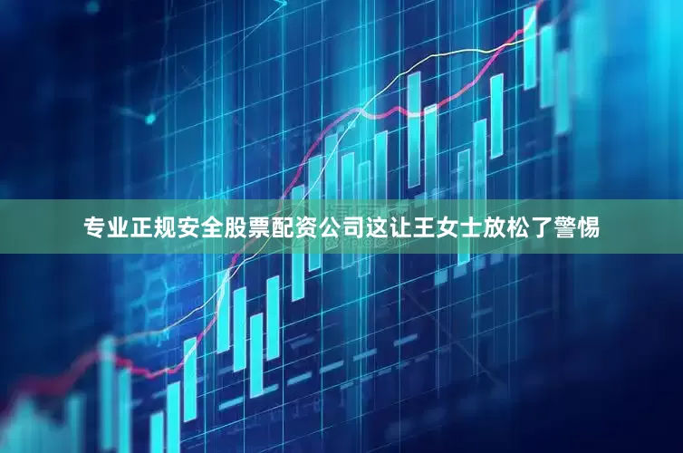 专业正规安全股票配资公司这让王女士放松了警惕