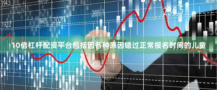 10倍杠杆配资平台包括因各种原因错过正常报名时间的儿童