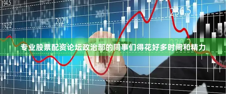 专业股票配资论坛政治部的同事们得花好多时间和精力