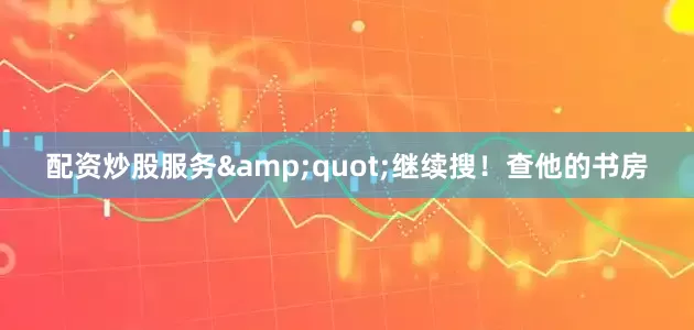 配资炒股服务&quot;继续搜！查他的书房