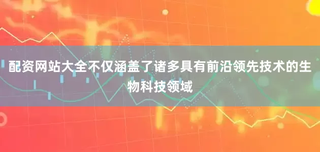 配资网站大全不仅涵盖了诸多具有前沿领先技术的生物科技领域