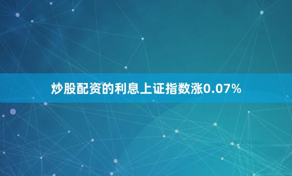 炒股配资的利息上证指数涨0.07%