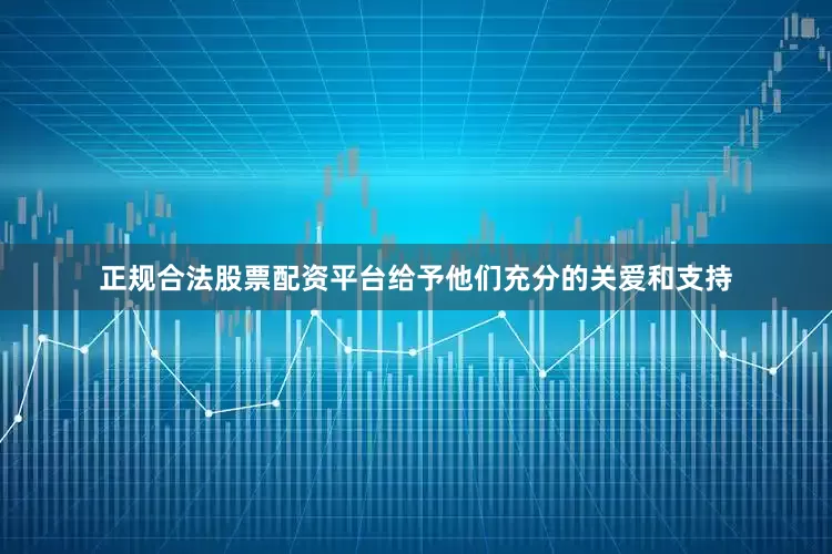 正规合法股票配资平台给予他们充分的关爱和支持