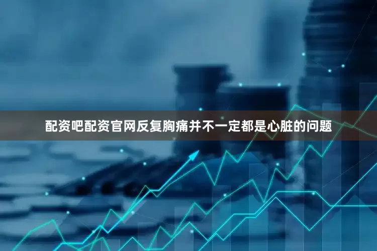 配资吧配资官网反复胸痛并不一定都是心脏的问题