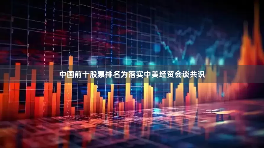 中国前十股票排名为落实中美经贸会谈共识