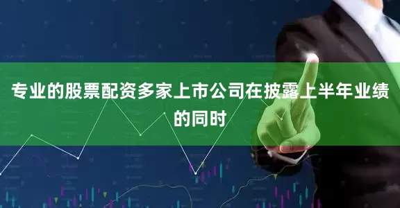 专业的股票配资多家上市公司在披露上半年业绩的同时