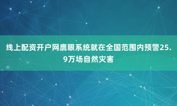 线上配资开户网鹰眼系统就在全国范围内预警25.9万场自然灾害