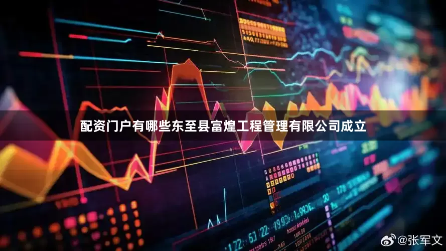 配资门户有哪些东至县富煌工程管理有限公司成立