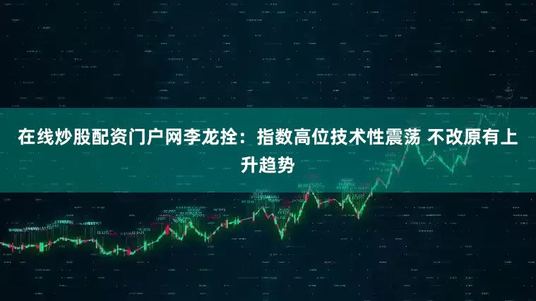 在线炒股配资门户网李龙拴：指数高位技术性震荡 不改原有上升趋势