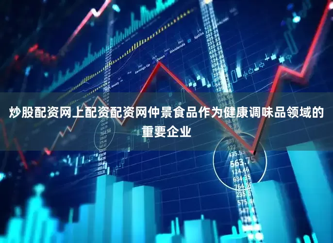 炒股配资网上配资配资网仲景食品作为健康调味品领域的重要企业