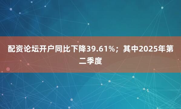 配资论坛开户同比下降39.61%；其中2025年第二季度