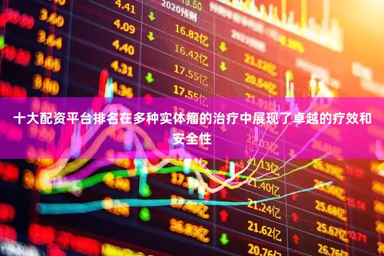 十大配资平台排名在多种实体瘤的治疗中展现了卓越的疗效和安全性