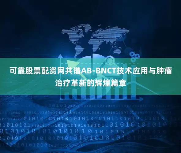 可靠股票配资网共谱AB-BNCT技术应用与肿瘤治疗革新的辉煌篇章