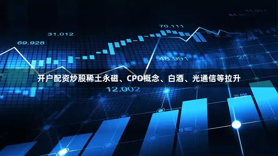 开户配资炒股稀土永磁、CPO概念、白酒、光通信等拉升