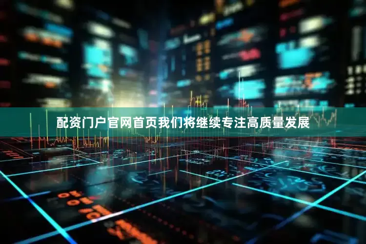 配资门户官网首页我们将继续专注高质量发展