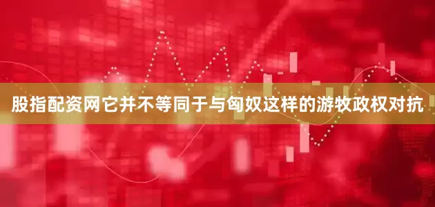 股指配资网它并不等同于与匈奴这样的游牧政权对抗