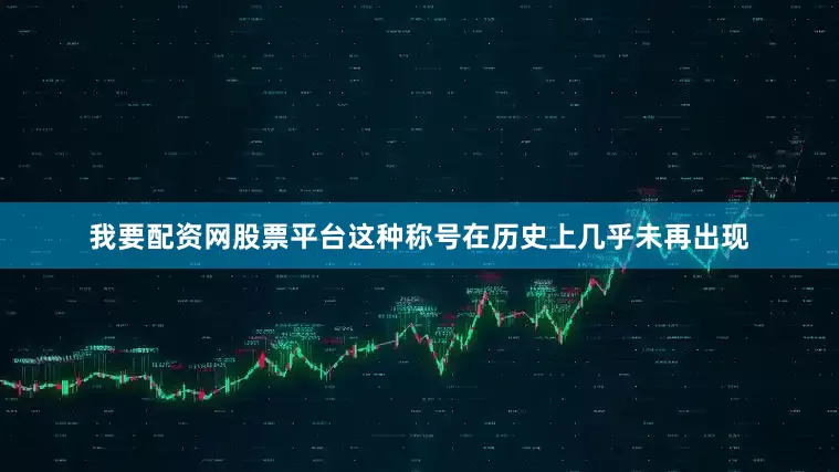 我要配资网股票平台这种称号在历史上几乎未再出现