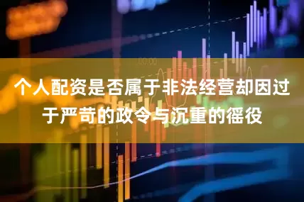 个人配资是否属于非法经营却因过于严苛的政令与沉重的徭役