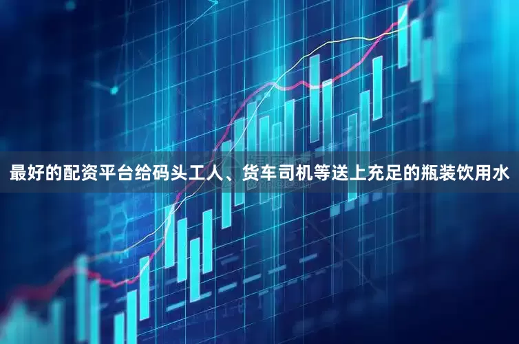 最好的配资平台给码头工人、货车司机等送上充足的瓶装饮用水