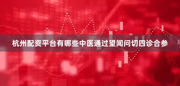 杭州配资平台有哪些中医通过望闻问切四诊合参