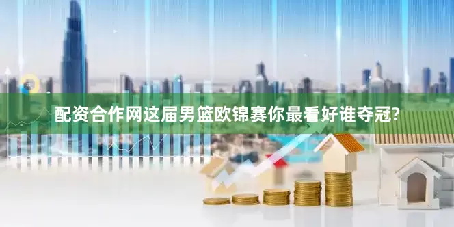 配资合作网这届男篮欧锦赛你最看好谁夺冠?