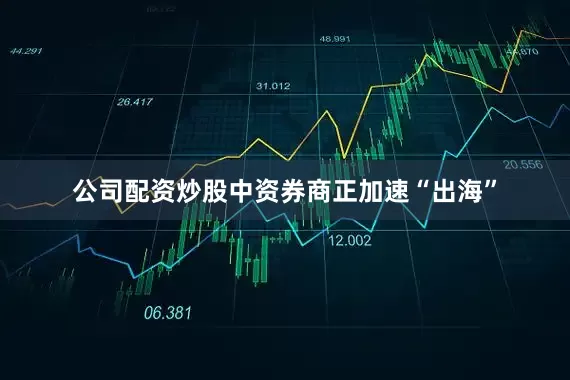 公司配资炒股中资券商正加速“出海”