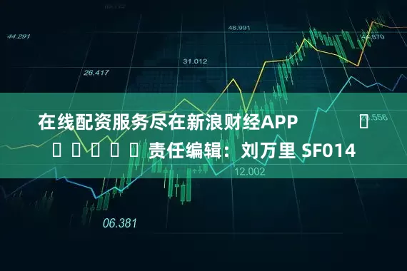 在线配资服务尽在新浪财经APP            						责任编辑：刘万里 SF014