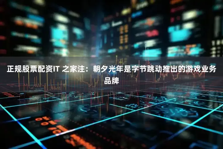 正规股票配资IT 之家注：朝夕光年是字节跳动推出的游戏业务品牌
