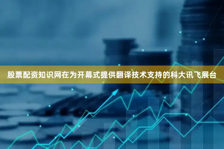 股票配资知识网在为开幕式提供翻译技术支持的科大讯飞展台