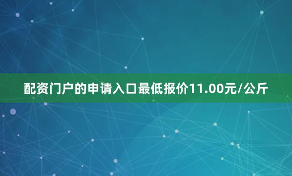 配资门户的申请入口最低报价11.00元/公斤