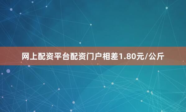 网上配资平台配资门户相差1.80元/公斤