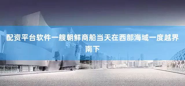 配资平台软件一艘朝鲜商船当天在西部海域一度越界南下