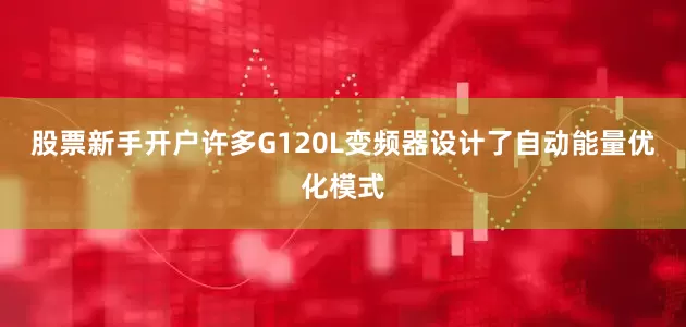 股票新手开户许多G120L变频器设计了自动能量优化模式